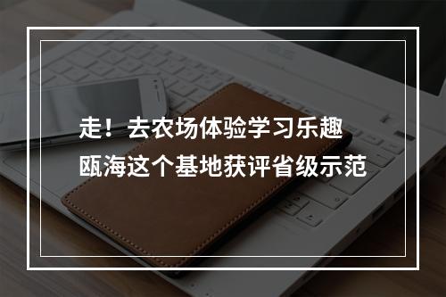 走！去农场体验学习乐趣 瓯海这个基地获评省级示范