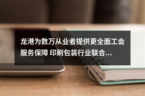 龙港为数万从业者提供更全面工会服务保障 印刷包装行业联合工会成立