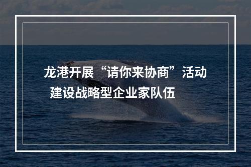 龙港开展“请你来协商”活动  建设战略型企业家队伍