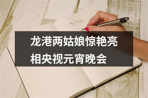 龙港两姑娘惊艳亮相央视元宵晚会