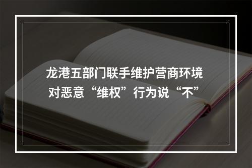 龙港五部门联手维护营商环境  对恶意“维权”行为说“不”