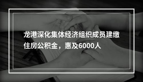 龙港深化集体经济组织成员建缴住房公积金，惠及6000人