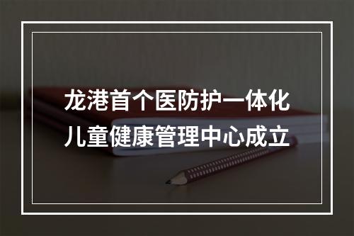 龙港首个医防护一体化儿童健康管理中心成立