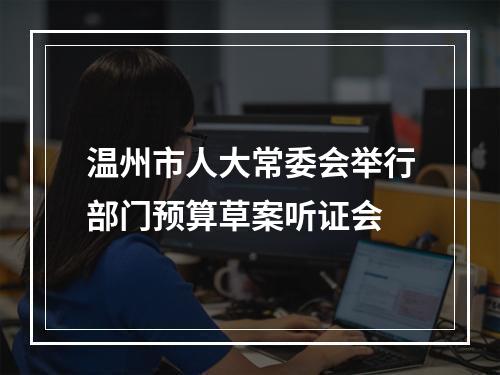 温州市人大常委会举行部门预算草案听证会