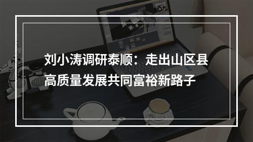 刘小涛调研泰顺：走出山区县高质量发展共同富裕新路子