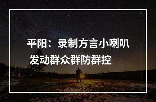 平阳：录制方言小喇叭 发动群众群防群控