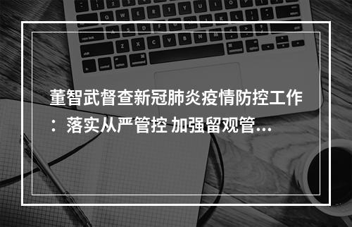 董智武督查新冠肺炎疫情防控工作：落实从严管控 加强留观管理