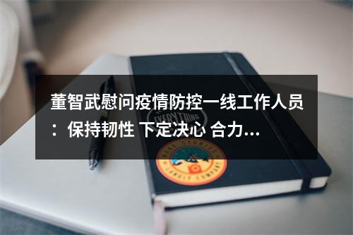 董智武慰问疫情防控一线工作人员：保持韧性 下定决心 合力攻坚