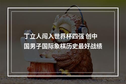 丁立人闯入世界杯四强 创中国男子国际象棋历史最好战绩