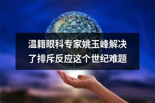 温籍眼科专家姚玉峰解决了排斥反应这个世纪难题