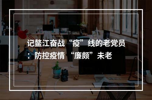 记鳌江奋战“疫”线的老党员：防控疫情 “廉颇”未老