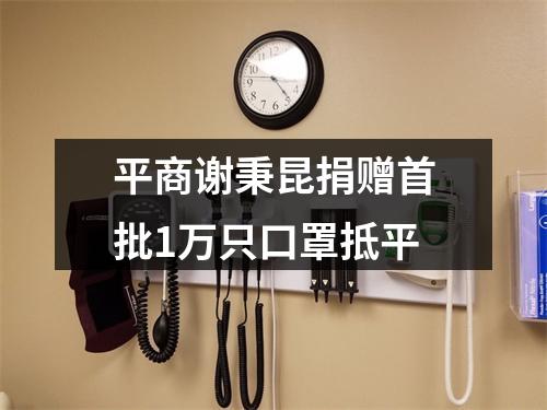 平商谢秉昆捐赠首批1万只口罩抵平