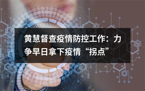 黄慧督查疫情防控工作：力争早日拿下疫情“拐点”