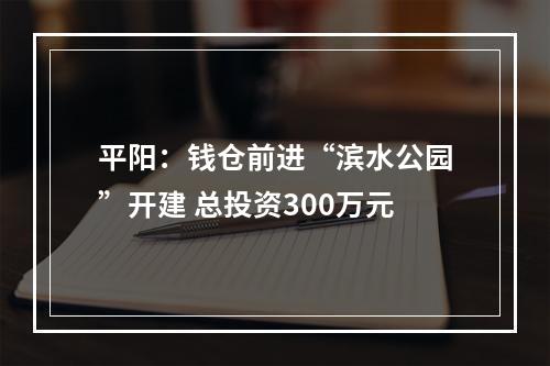 平阳：钱仓前进“滨水公园”开建 总投资300万元