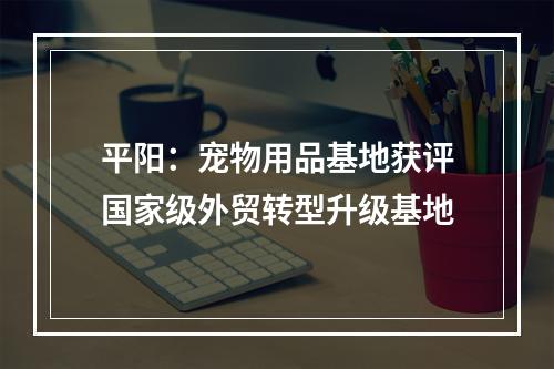 平阳：宠物用品基地获评国家级外贸转型升级基地