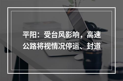 平阳：受台风影响，高速公路将视情况停运、封道