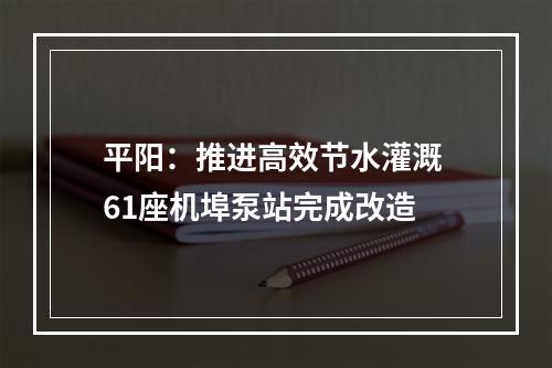 平阳：推进高效节水灌溉 61座机埠泵站完成改造