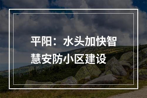 平阳：水头加快智慧安防小区建设