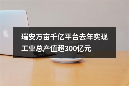瑞安万亩千亿平台去年实现工业总产值超300亿元
