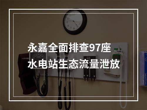 永嘉全面排查97座水电站生态流量泄放