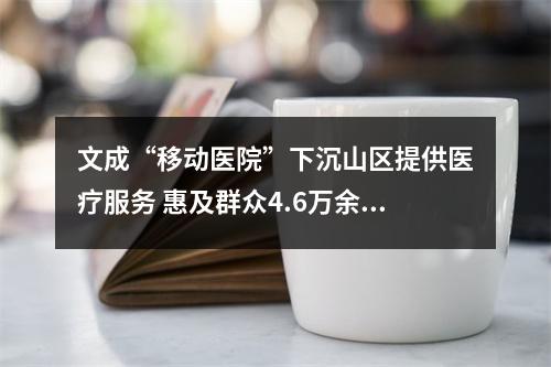 文成“移动医院”下沉山区提供医疗服务 惠及群众4.6万余人次