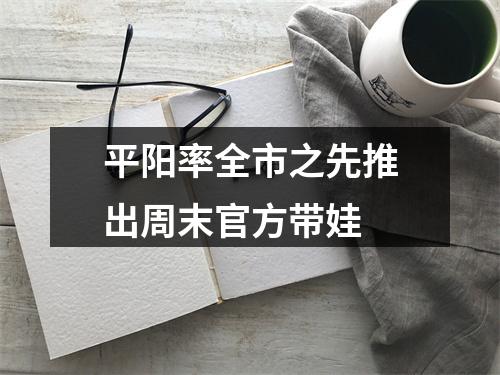 平阳率全市之先推出周末官方带娃