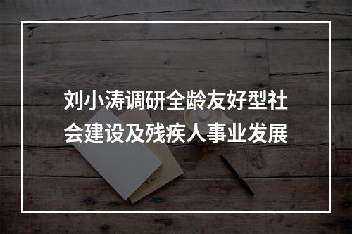 刘小涛调研全龄友好型社会建设及残疾人事业发展