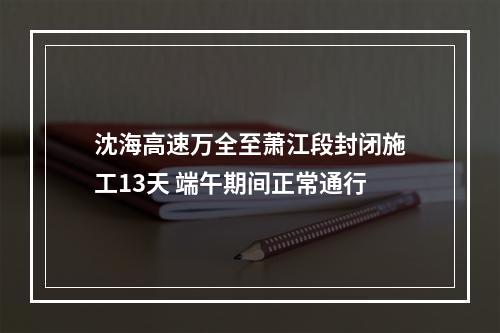 沈海高速万全至萧江段封闭施工13天 端午期间正常通行