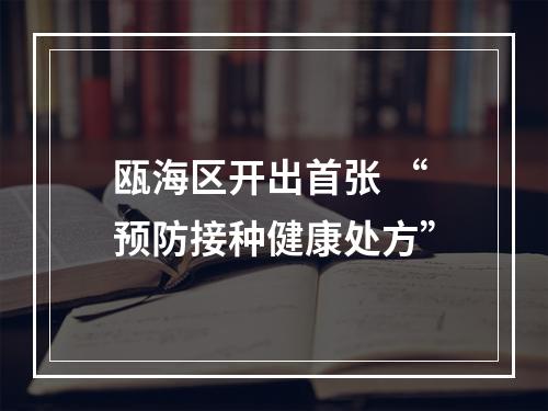 瓯海区开出首张 “预防接种健康处方”