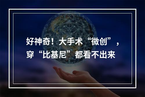 好神奇！大手术“微创”，穿“比基尼”都看不出来