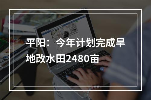 平阳：今年计划完成旱地改水田2480亩