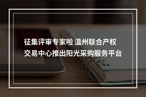 征集评审专家啦 温州联合产权交易中心推出阳光采购服务平台