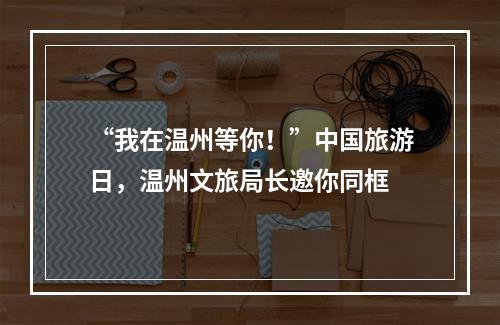 “我在温州等你！”中国旅游日，温州文旅局长邀你同框