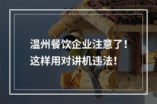 温州餐饮企业注意了！这样用对讲机违法！