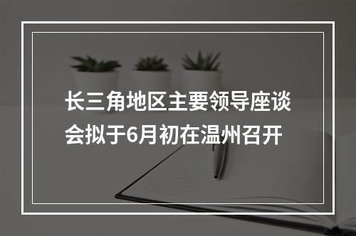 长三角地区主要领导座谈会拟于6月初在温州召开