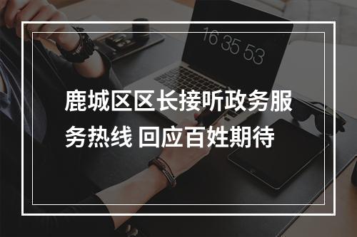 鹿城区区长接听政务服务热线 回应百姓期待