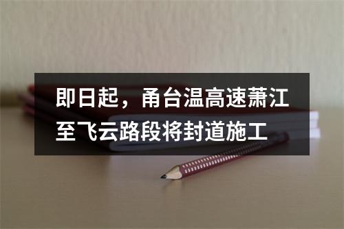 即日起，甬台温高速萧江至飞云路段将封道施工