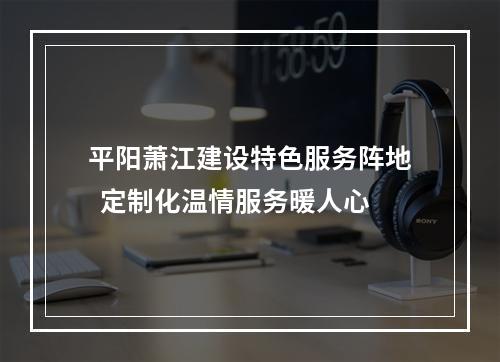 平阳萧江建设特色服务阵地  定制化温情服务暖人心