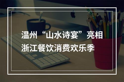 温州“山水诗宴”亮相浙江餐饮消费欢乐季