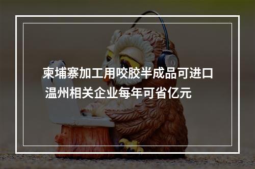 柬埔寨加工用咬胶半成品可进口 温州相关企业每年可省亿元