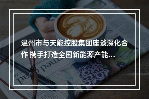 温州市与天能控股集团座谈深化合作 携手打造全国新能源产能中心和应用示范城市