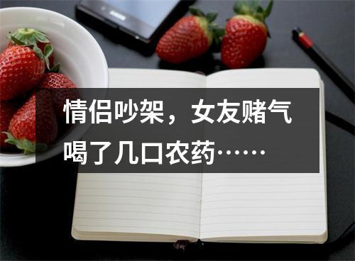 情侣吵架，女友赌气喝了几口农药……