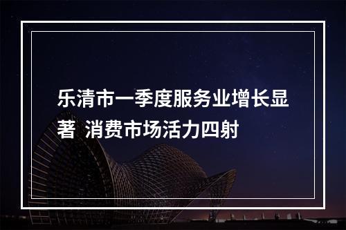 乐清市一季度服务业增长显著  消费市场活力四射