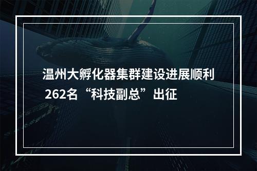 温州大孵化器集群建设进展顺利 262名“科技副总”出征