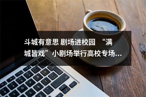 斗城有意思 剧场进校园  “满城皆戏”小剧场举行高校专场推广