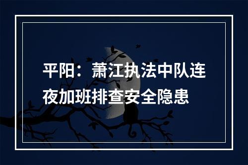 平阳：萧江执法中队连夜加班排查安全隐患