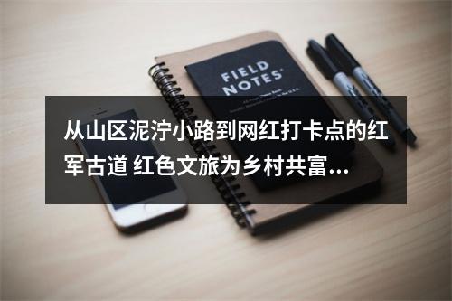 从山区泥泞小路到网红打卡点的红军古道 红色文旅为乡村共富带来什么？