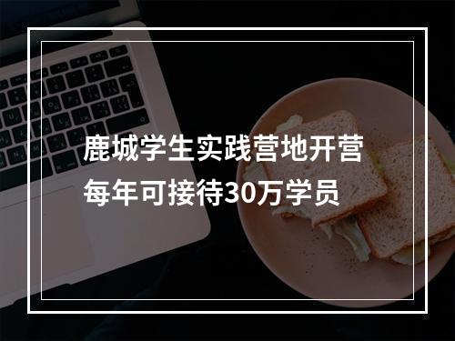 鹿城学生实践营地开营 每年可接待30万学员