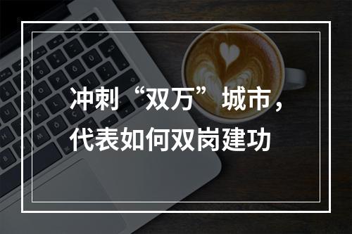 冲刺“双万”城市，代表如何双岗建功
