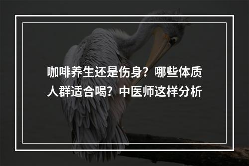 咖啡养生还是伤身？哪些体质人群适合喝？中医师这样分析